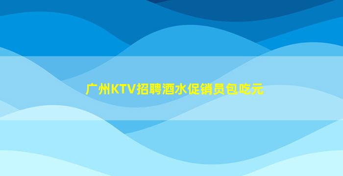 广州KTV招聘酒水促销员包吃元