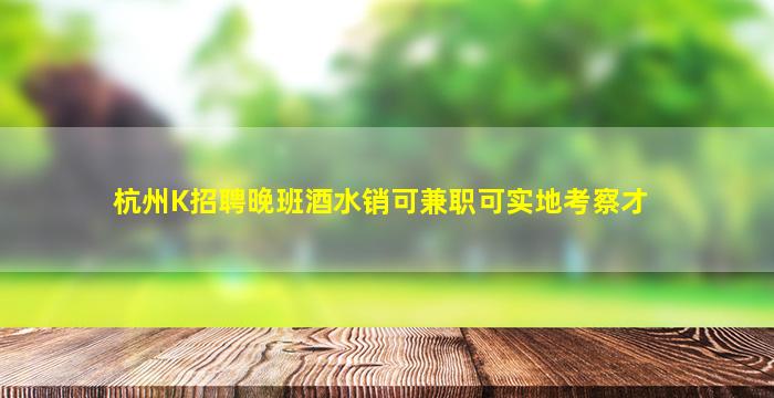 杭州K招聘晚班酒水销可兼职可实地考察才