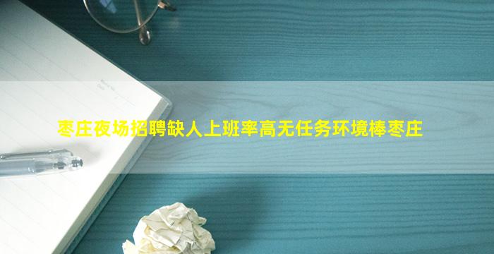 枣庄夜场招聘缺人上班率高无任务环境棒枣庄